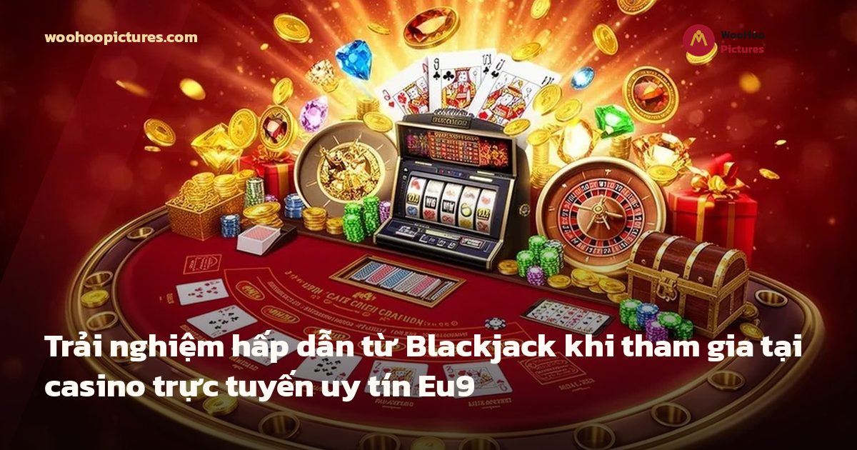 Trải nghiệm hấp dẫn từ Blackjack khi tham gia tại casino trực tuyến uy tín Eu9 ảnh bìa